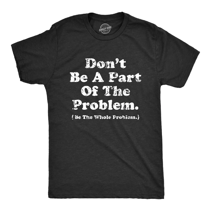 Men's trendy t-shirt-Dont Be A Part Of The Problem Be The Whole Problem Men's T Shirt